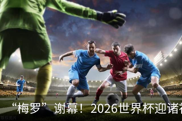 “梅罗”谢幕！2026世界杯迎诸神黄昏 我们与青春的终极告别