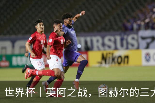 世界杯｜英阿之战，图赫尔的三大“败招”