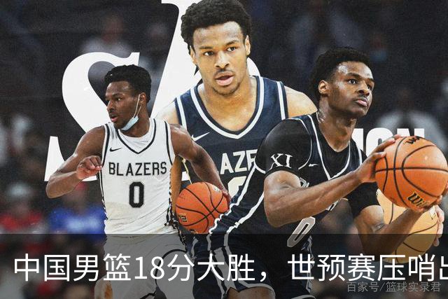中国男篮18分大胜，世预赛压哨出线！剩一个悬念：日韩与联手做局