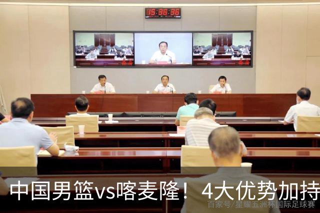中国男篮vs喀麦隆！4大优势加持，对方有2名NBA球员，但水平一般