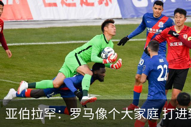亚伯拉罕：罗马像个大家庭 打进致胜球感觉非常好