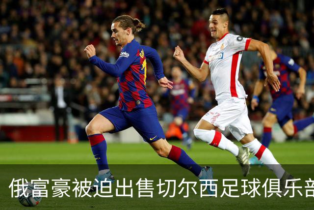 俄富豪被迫出售切尔西足球俱乐部，泽连斯吁英国解冻217亿元资金