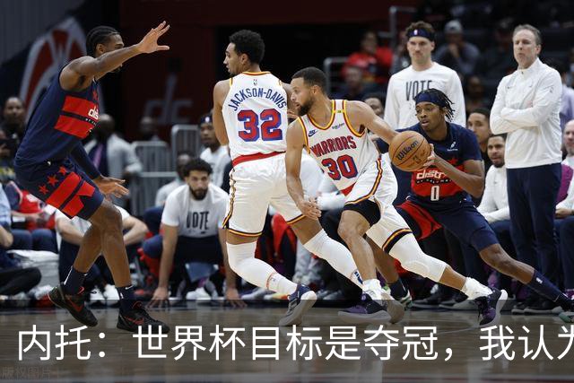 内托：世界杯目标是夺冠，我认为我们必须拥抱这个梦想
