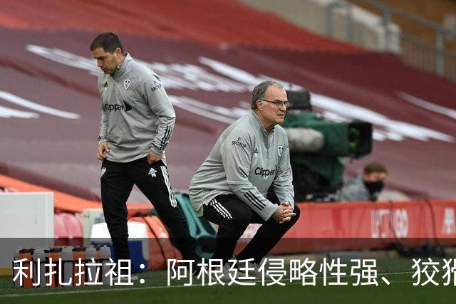 利扎拉祖：阿根廷侵略性强、狡猾、爱挑衅，亚马尔必须控制好情绪