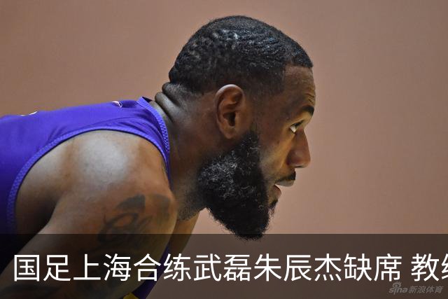 国足上海合练武磊朱辰杰缺席 教练组安排全队瑜伽训练