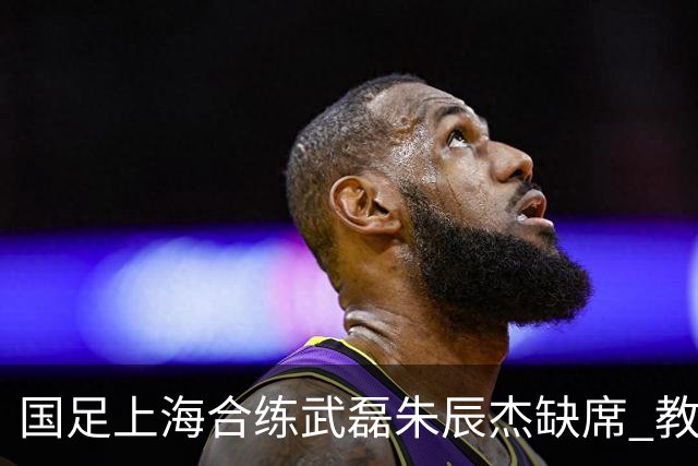 国足上海合练武磊朱辰杰缺席 教练组安排全队瑜伽训练