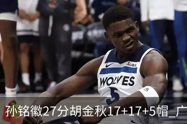 孙铭徽27分胡金秋17+17+5帽 广厦险胜广东