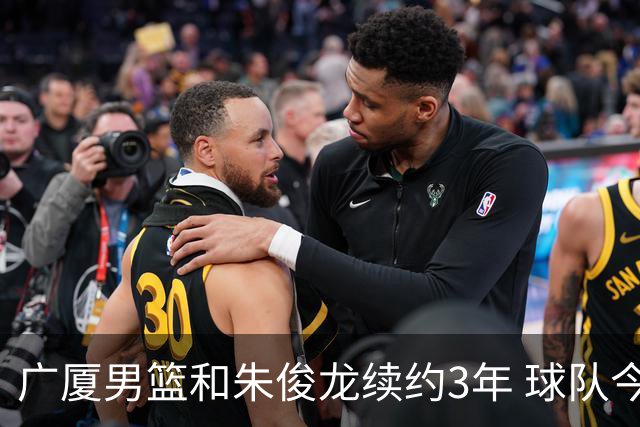 广厦男篮和朱俊龙续约3年 球队今夏遇到了较为严重的资金问题