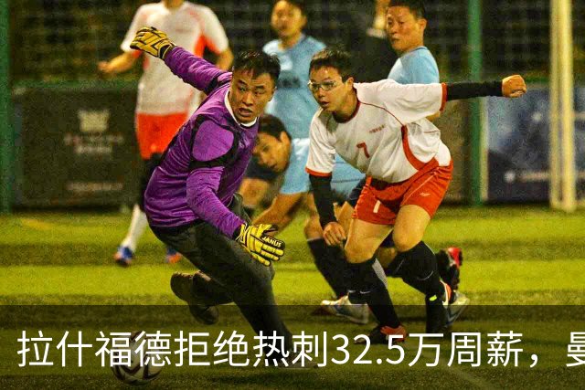 拉什福德拒绝热刺32.5万周薪，曼联2500万卖不掉！世界杯首发反被骂