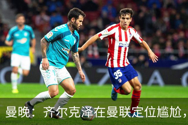曼晚：齐尔克泽在曼联定位尴尬，他是9.5号但球队需要9号