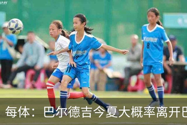 每体：巴尔德吉今夏大概率离开巴萨，教练已通知他不在计划内