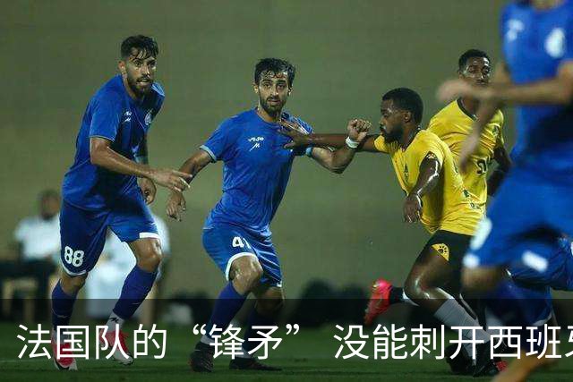 法国队的“锋矛” 没能刺开西班牙队的“坚盾”