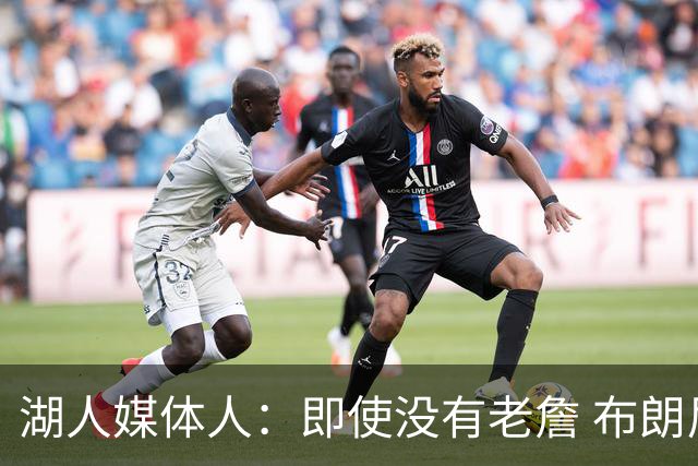 湖人媒体人：即使没有老詹 布朗尼也已是完全合格的边缘轮换球员