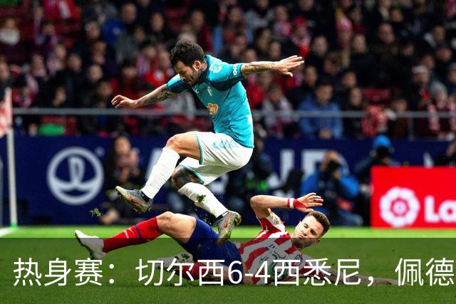 热身赛：切尔西6-4西悉尼，佩德罗3射1传，吉滕斯破门