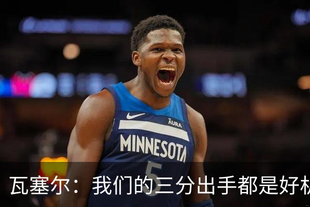 瓦塞尔：我们的三分出手都是好机会只是没进 相信下一场会好得多