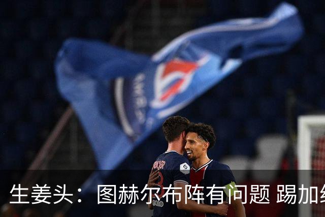 生姜头：图赫尔布阵有问题 踢加纳赖斯+安德森太保守，贝林应后撤