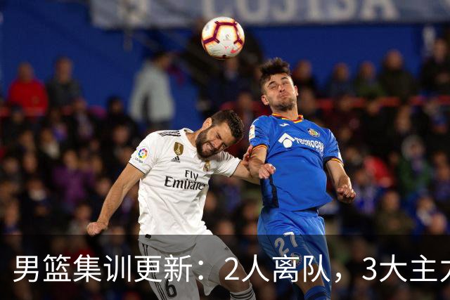 男篮集训更新：2人离队，3大主力缺席，8月热身赛确定