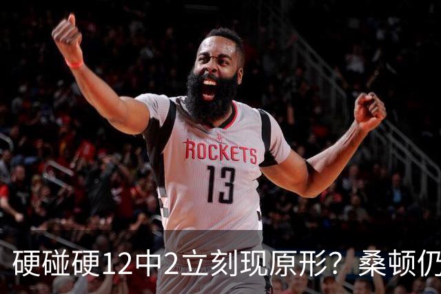 硬碰硬12中2立刻现原形？桑顿仍手握3大优势，火箭队不必急着失望