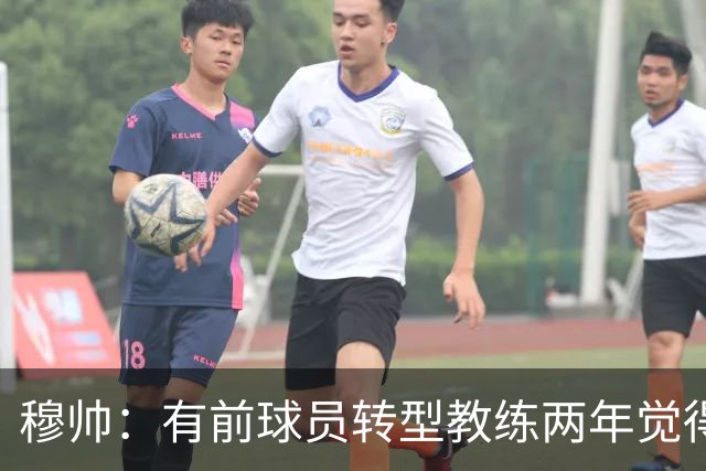 穆帅：有前球员转型教练两年觉得无比艰难，我执教源于热爱和激情