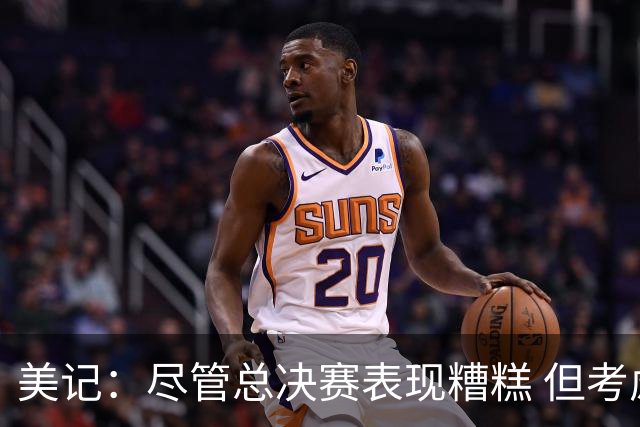 美记：尽管总决赛表现糟糕 但考虑福克斯有伤在身 球队依旧信任他