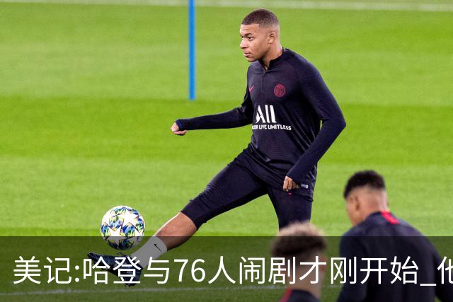 美记:哈登与76人闹剧才刚开始 他会让全队不爽