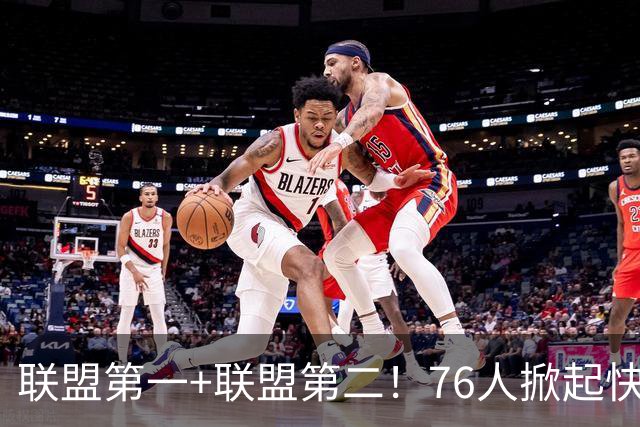 联盟第一+联盟第二！76人掀起快攻风暴冲冠？詹皇加盟改变格局