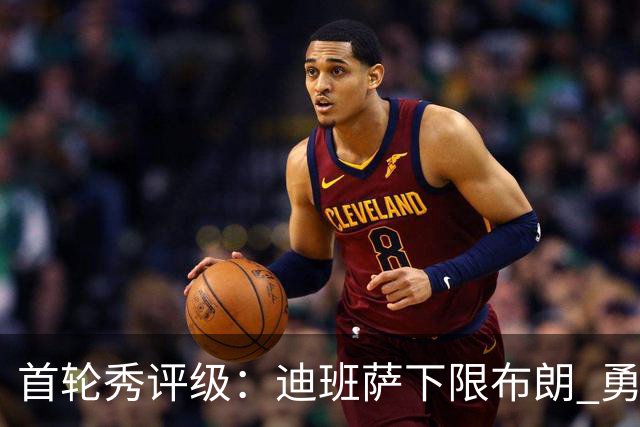 首轮秀评级：迪班萨下限布朗 勇士选中小OG 湖人补强侧翼攻防