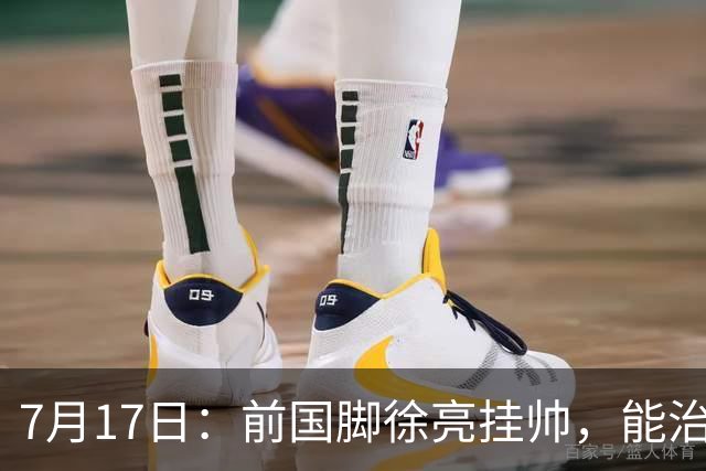7月17日：前国脚徐亮挂帅，能治住被捧杀的中国足球小将么？