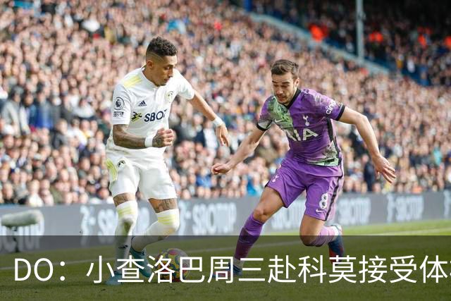 DO：小查洛巴周三赴科莫接受体检，将签下5年合同