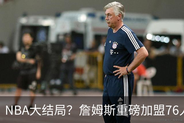 NBA大结局？詹姆斯重磅加盟76人，组豪华四巨头，年薪曝光：2年800万堪比白菜价