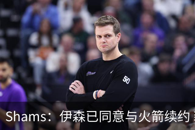 Shams：伊森已同意与火箭续约 新合同五年8150万美元
